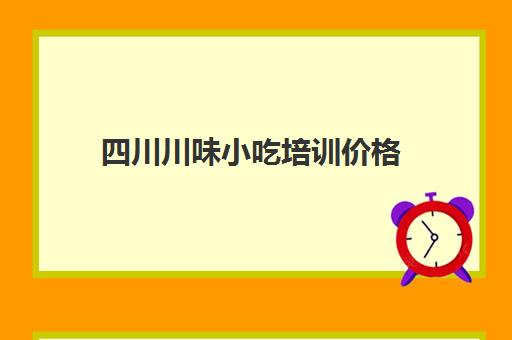 四川川味小吃培训价格(成都有名气的小吃培训)