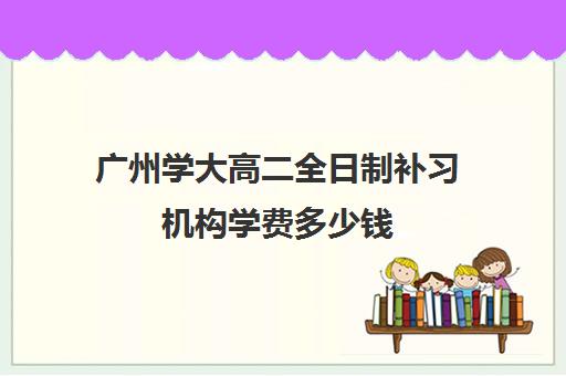 广州学大高二全日制补习机构学费多少钱