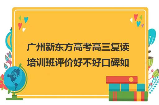 广州新东方高考高三复读培训班评价好不好口碑如何(广州高三复读学校排名及费用)