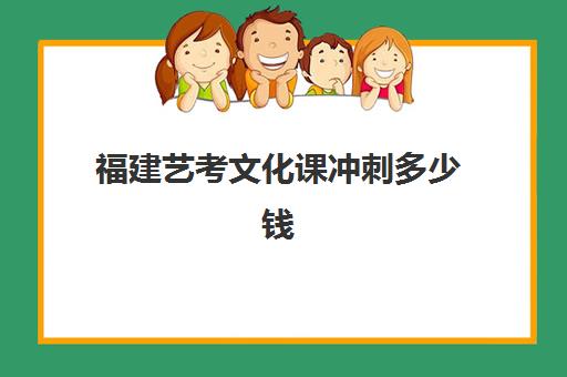 福建艺考文化课冲刺多少钱(艺考多少分能上一本)