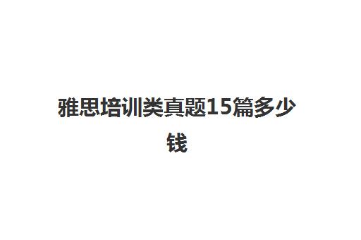 雅思培训类真题15篇多少钱(雅思考试多少钱一次)