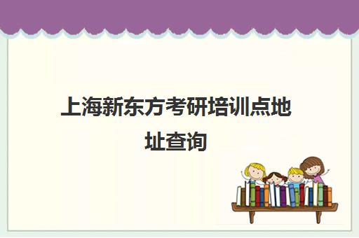 上海新东方考研培训点地址查询(上海考研培训机构排名前十)