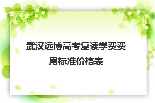 武汉远博高考复读学费费用标准价格表(武汉高三复读学校有哪些)