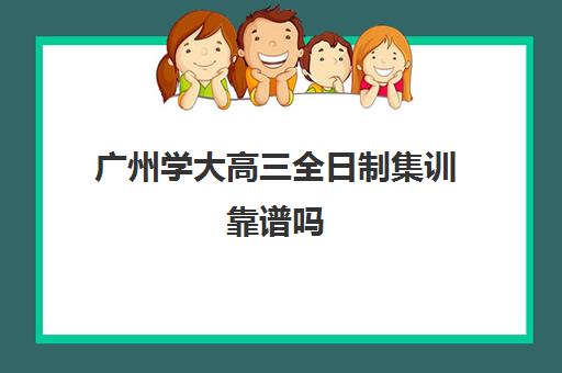 广州学大高三全日制集训靠谱吗(广州高职高考培训班哪个好)