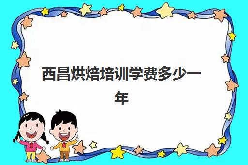 西昌烘焙培训学费多少一年(成都烘焙学校学费多少)