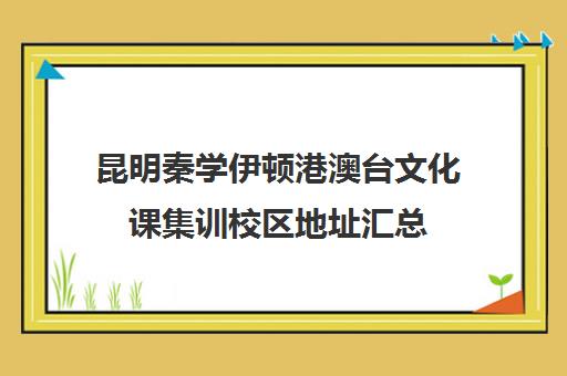 昆明秦学伊顿港澳台文化课集训校区地址汇总(西安秦学伊顿哪个校区好)