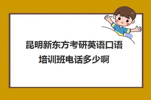 昆明新东方考研英语口语培训班电话多少啊(新东方考研英语一对一)