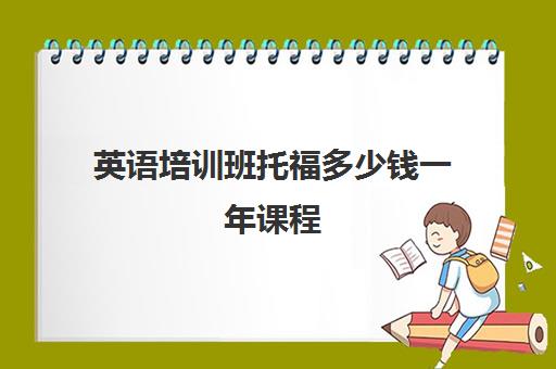 英语培训班托福多少钱一年课程(托福培训大概需要多少钱)