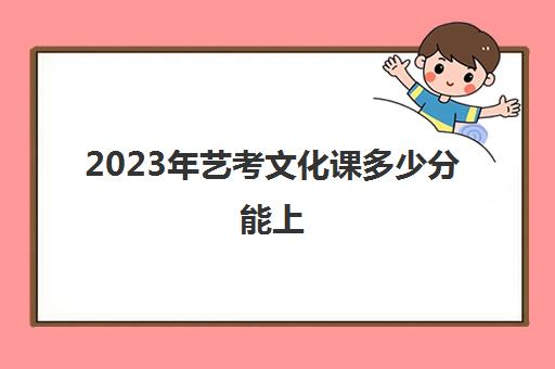 2023年艺考文化课多少分能上(艺考统考没过分数线能不能上)