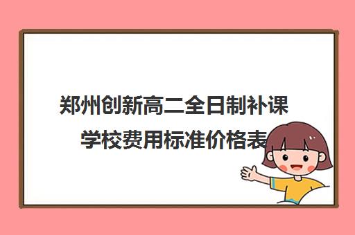 郑州创新高二全日制补课学校费用标准价格表(郑州民办高中收费一览表)