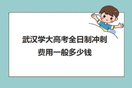 武汉学大高考全日制冲刺费用一般多少钱(高三全日制利弊)