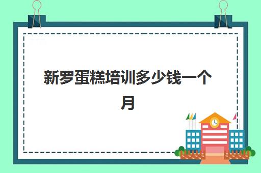 新罗蛋糕培训多少钱一个月(烘焙蛋糕培训班培训学费多少)