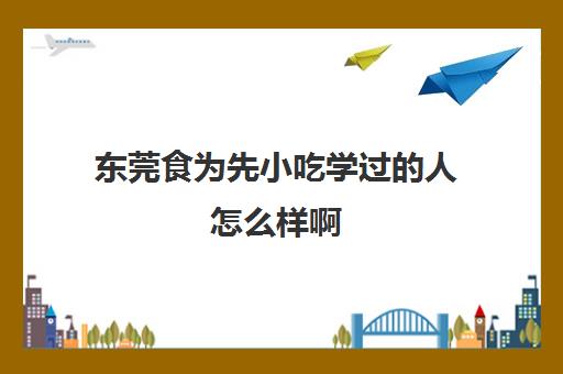 东莞食为先小吃学过的人怎么样啊(樟木头食为先怎么样)