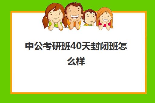 中公考研班40天封闭班怎么样(中公教育考公培训班怎么样)