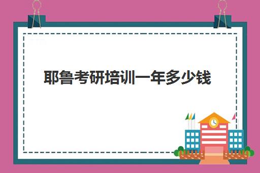 耶鲁考研培训一年多少钱(考研最好的培训机构是哪些)