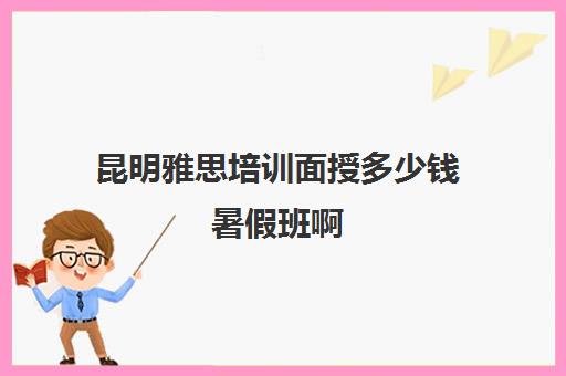 昆明雅思培训面授多少钱暑假班啊(昆明雅思培训机构有哪些)