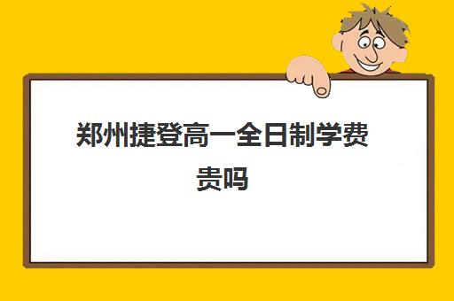 郑州捷登高一全日制学费贵吗(郑州捷登教育全日制校区电话)