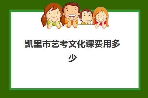 凯里市艺考文化课费用多少(艺考文化课集训学校哪里好)