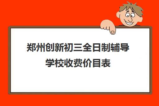 郑州创新初三全日制辅导学校收费价目表(郑州创新学校到底怎么样)