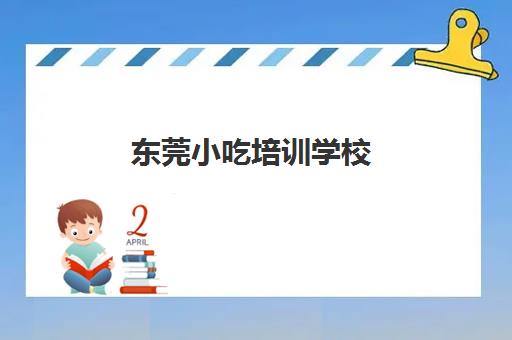 东莞小吃培训学校(哪里小吃培训学校正宗)