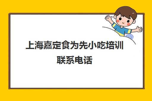 上海嘉定食为先小吃培训联系电话(食为先小吃实训机构怎么样)