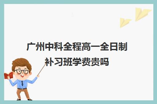 广州中科全程高一全日制补习班学费贵吗