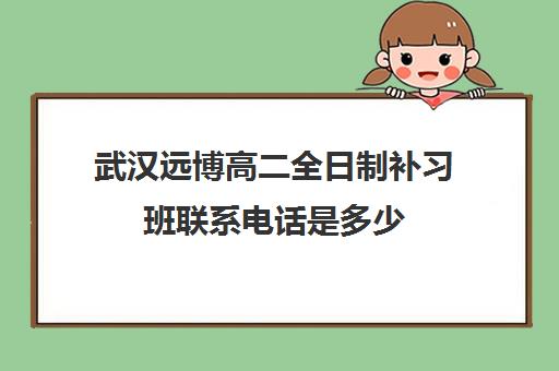 武汉远博高二全日制补习班联系电话是多少