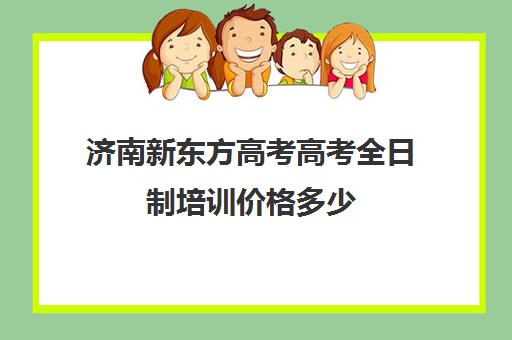 济南新东方高考高考全日制培训价格多少(济南新东方高三冲刺班收费价格表)