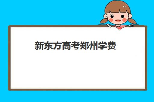 新东方高考郑州学费(新东方是什么学校)