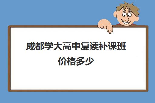 成都学大高中复读补课班价格多少(成都一对一补课机构哪个最好)