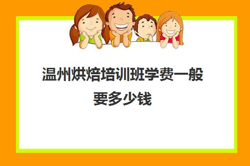 温州烘焙培训班学费一般要多少钱(正规学烘焙学费价格表)