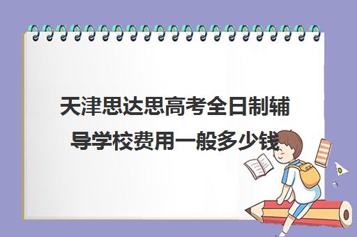 天津思达思高考全日制辅导学校费用一般多少钱(天津思达思教育公司累不)