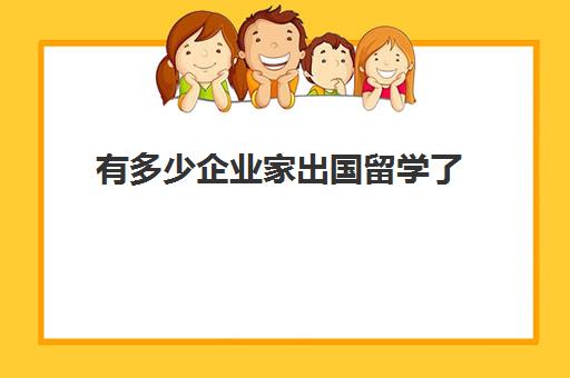 有多少企业家出国留学了(清华大学培养的人才都出国了)