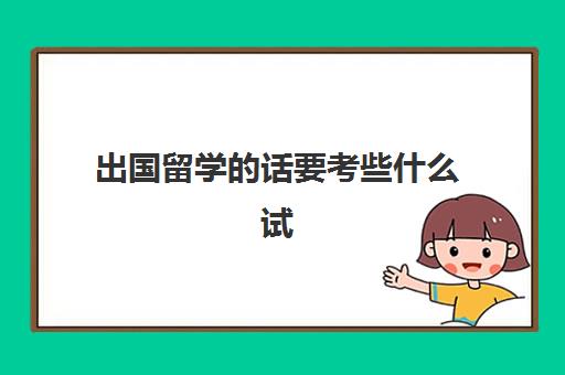 出国留学的话要考些什么试(出国留学要考雅思吗)