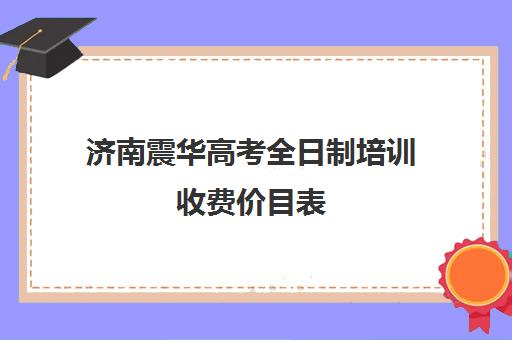 济南震华高考全日制培训收费价目表(济南高三复读学校有哪些)