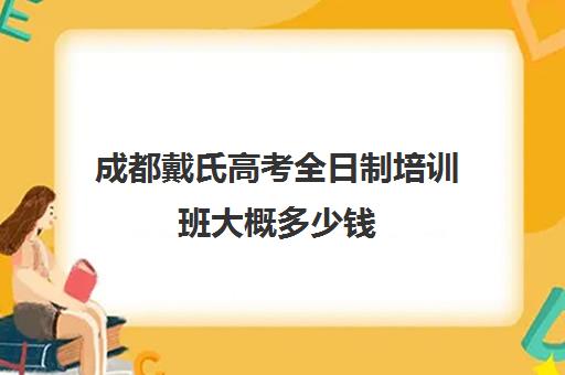 成都戴氏高考全日制培训班大概多少钱(戴氏教育高三全日制)