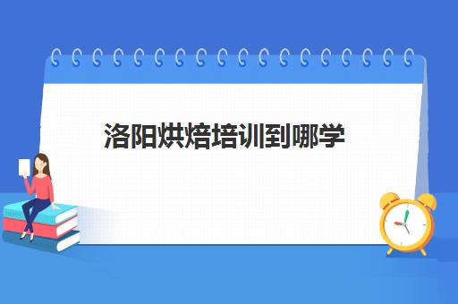 洛阳烘焙培训到哪学(河南烘焙学校有哪些)