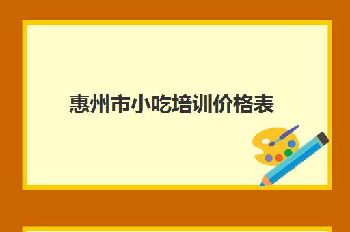 惠州市小吃培训价格表(培训小吃学校学费3000多吗)