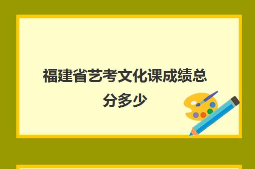 福建省艺考文化课成绩总分多少(艺考多少分能上一本)