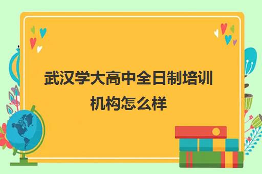 武汉学大高中全日制培训机构怎么样(武汉最靠谱的十大教育机构)