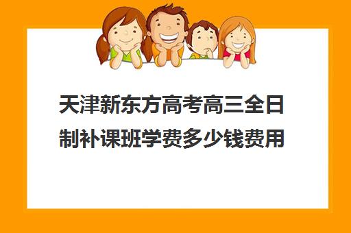 天津新东方高考高三全日制补课班学费多少钱费用一览表(高二全封闭辅导班)