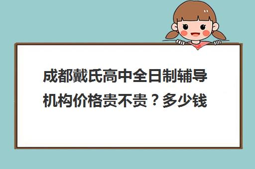 成都戴氏高中全日制辅导机构价格贵不贵？多少钱一年(成都金钥匙培训学校高中怎么样)