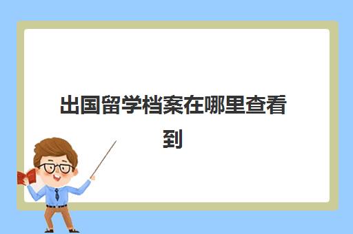 出国留学档案在哪里查看到(留学服务中心档案存放电话)