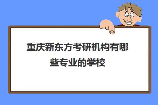 新东方考研机构有哪些专业的学校(重庆考研辅导机构十大排名)