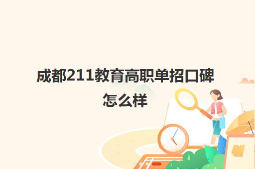 成都211教育高职单招口碑怎么样(四川单招必过的学校)