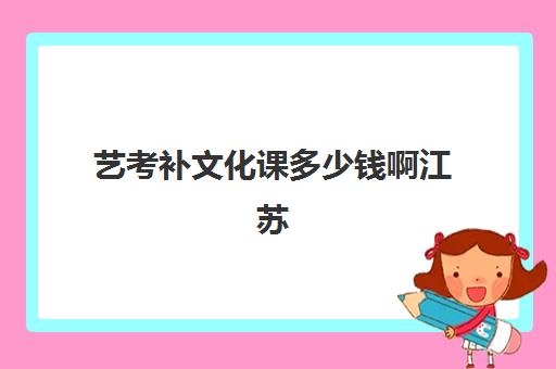 艺考补文化课多少钱啊江苏(江苏省艺考多少分能上一本)