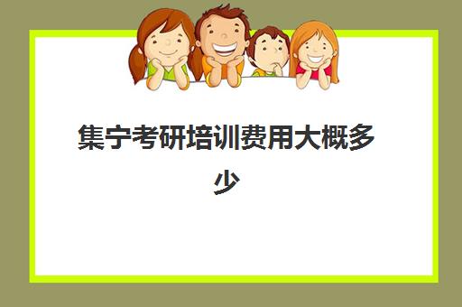 集宁考研培训费用大概多少(包头考研机构有哪几个)