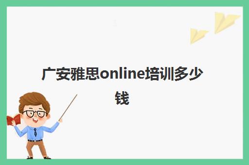 广安雅思online培训多少钱(广安公务员培训机构)