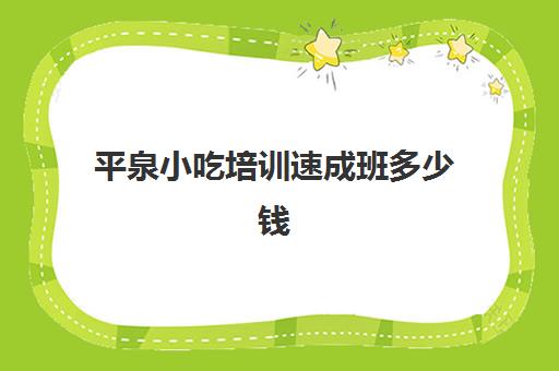 平泉小吃培训速成班多少钱(保定有几个培训小吃的地方)