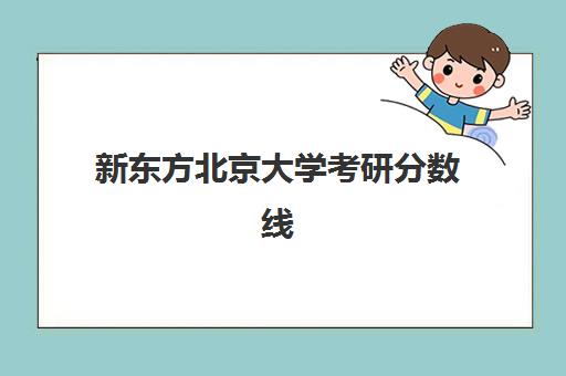 新东方北京大学考研分数线(北大考研分数线2024)